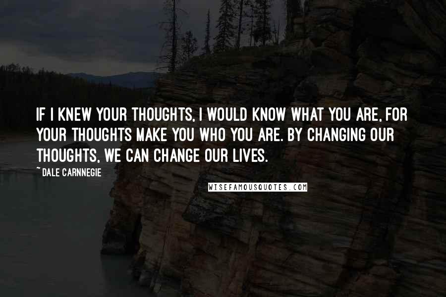 Dale Carnnegie Quotes: If I knew your thoughts, I would know what you are, for your thoughts make you who you are. By changing our thoughts, we can change our lives.