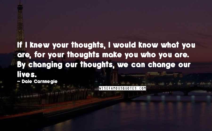 Dale Carnnegie Quotes: If I knew your thoughts, I would know what you are, for your thoughts make you who you are. By changing our thoughts, we can change our lives.