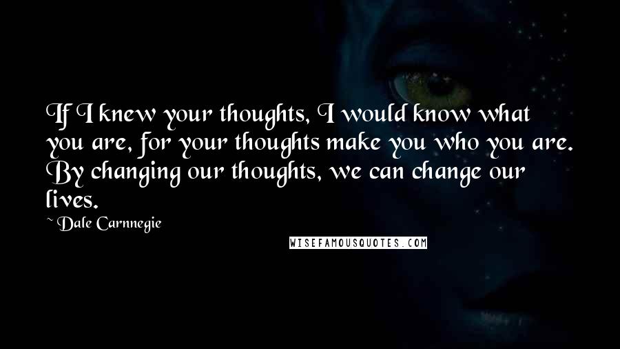 Dale Carnnegie Quotes: If I knew your thoughts, I would know what you are, for your thoughts make you who you are. By changing our thoughts, we can change our lives.