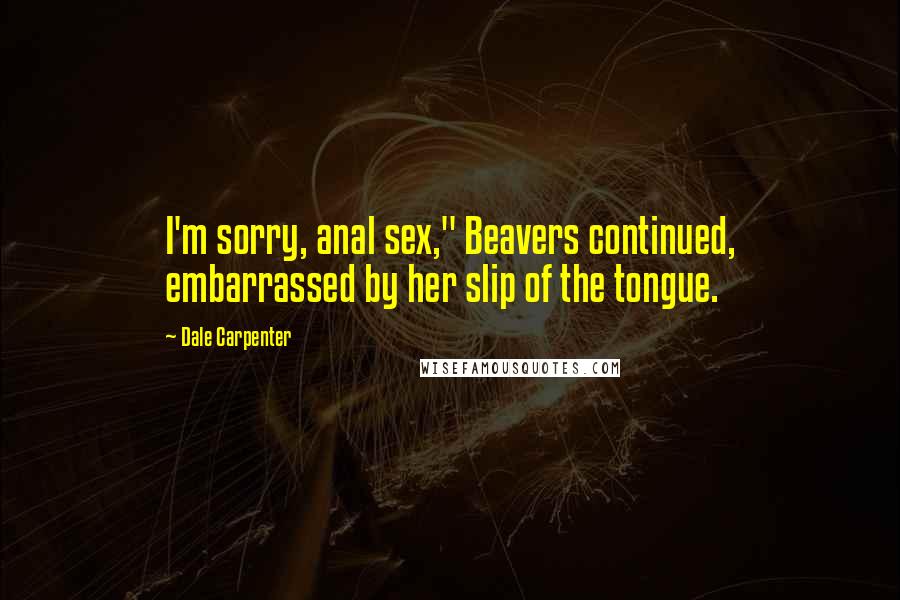 Dale Carpenter Quotes: I'm sorry, anal sex," Beavers continued, embarrassed by her slip of the tongue.