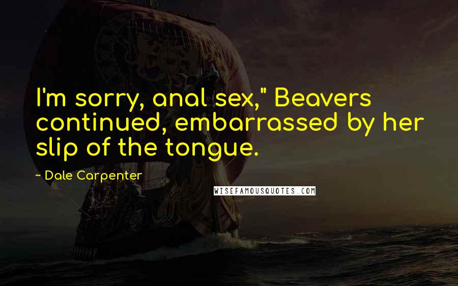 Dale Carpenter Quotes: I'm sorry, anal sex," Beavers continued, embarrassed by her slip of the tongue.