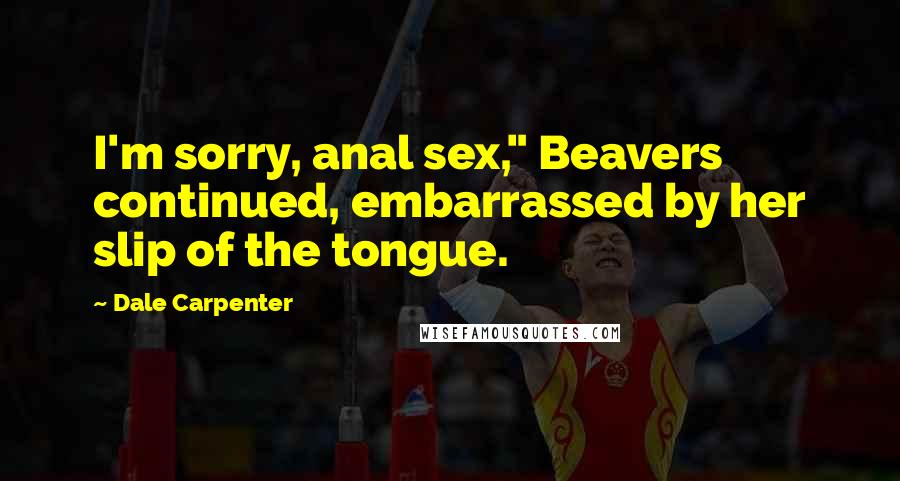 Dale Carpenter Quotes: I'm sorry, anal sex," Beavers continued, embarrassed by her slip of the tongue.