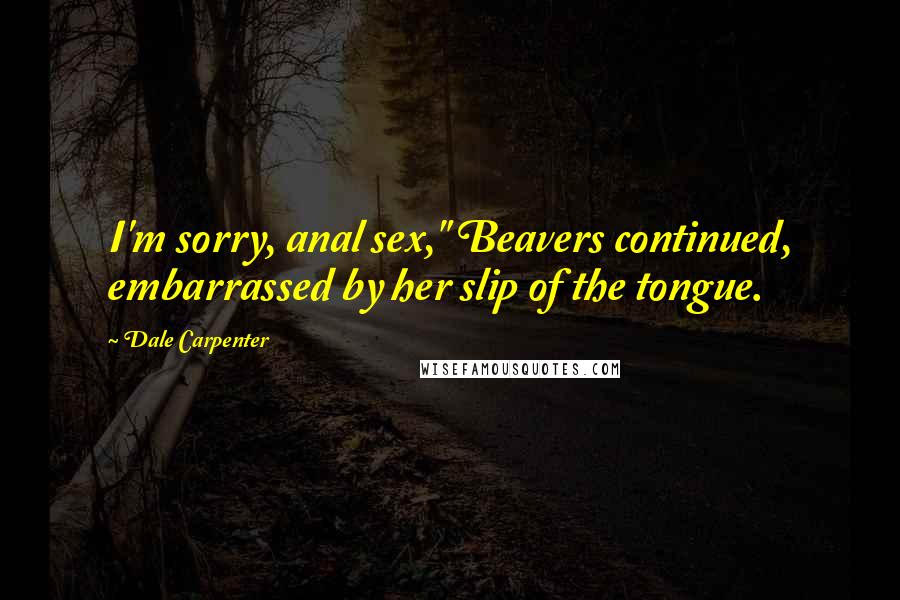 Dale Carpenter Quotes: I'm sorry, anal sex," Beavers continued, embarrassed by her slip of the tongue.