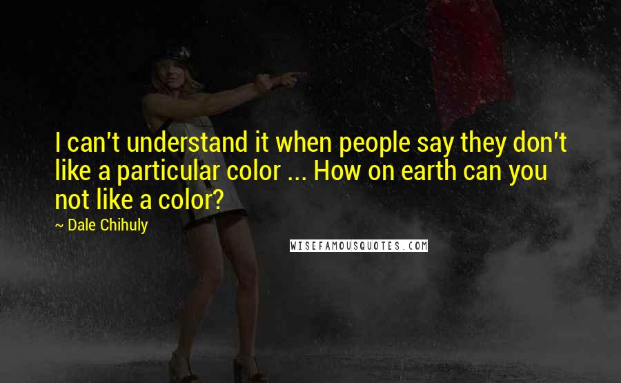Dale Chihuly Quotes: I can't understand it when people say they don't like a particular color ... How on earth can you not like a color?