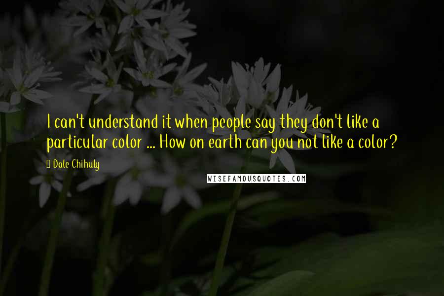 Dale Chihuly Quotes: I can't understand it when people say they don't like a particular color ... How on earth can you not like a color?