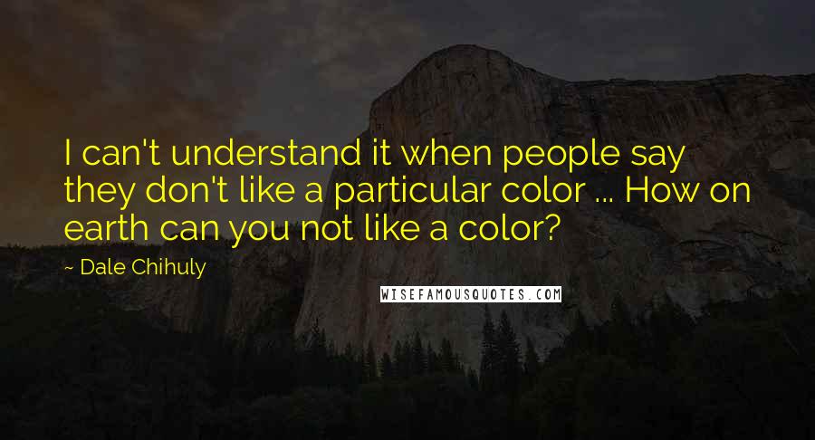 Dale Chihuly Quotes: I can't understand it when people say they don't like a particular color ... How on earth can you not like a color?
