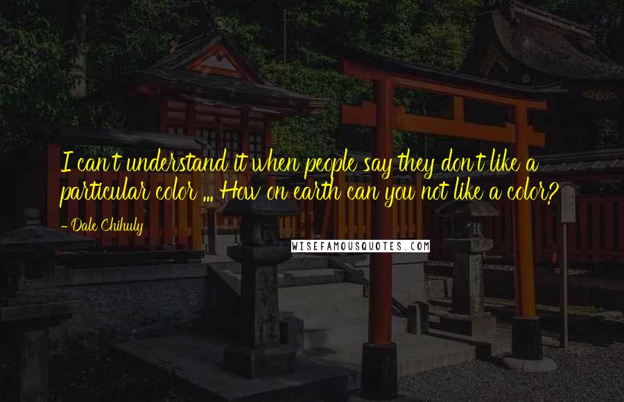 Dale Chihuly Quotes: I can't understand it when people say they don't like a particular color ... How on earth can you not like a color?
