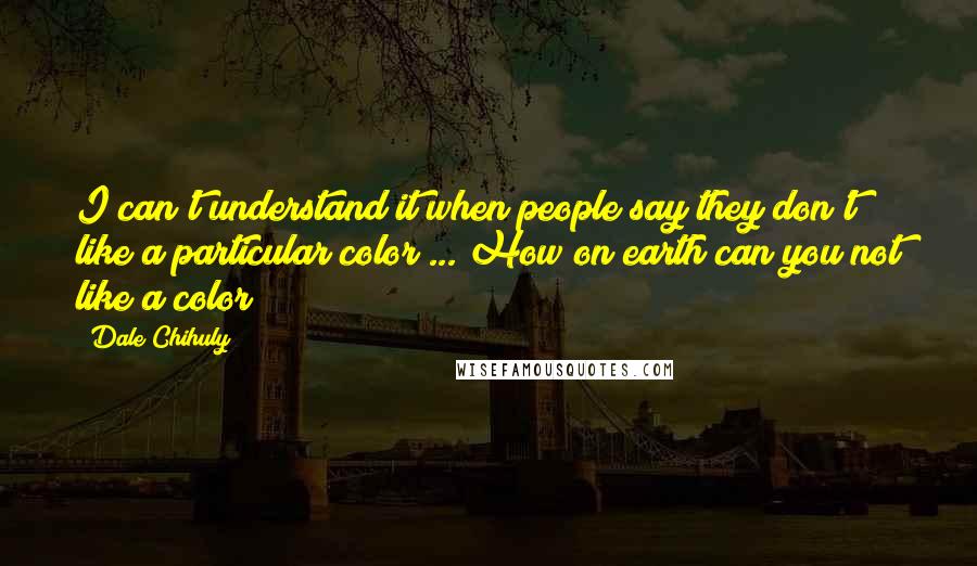 Dale Chihuly Quotes: I can't understand it when people say they don't like a particular color ... How on earth can you not like a color?