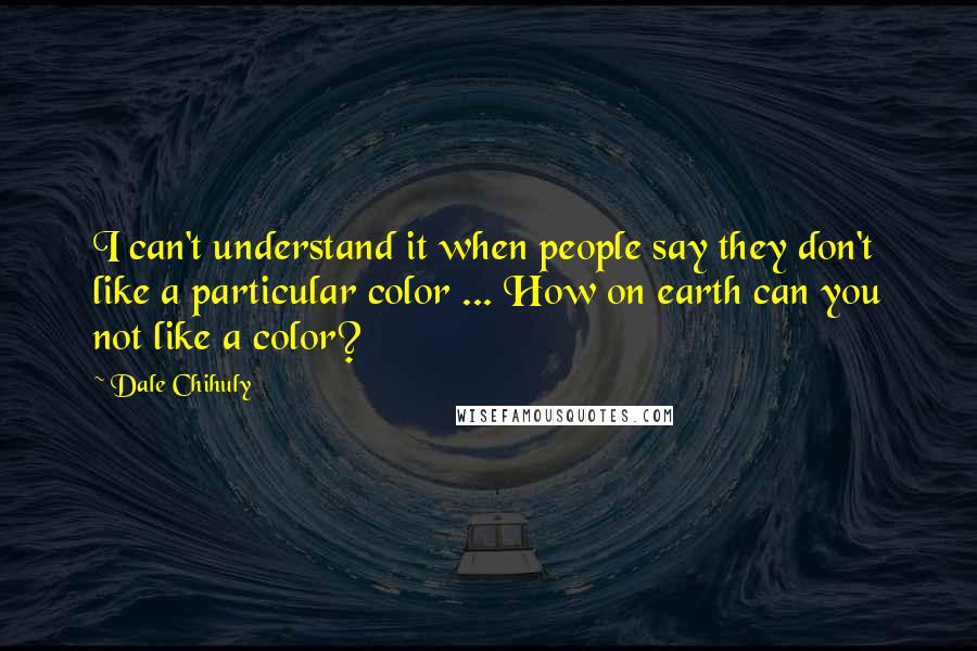 Dale Chihuly Quotes: I can't understand it when people say they don't like a particular color ... How on earth can you not like a color?