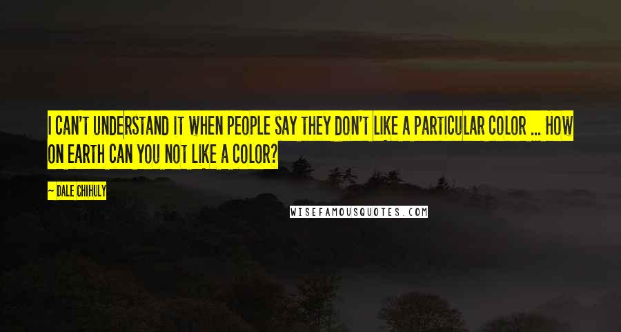 Dale Chihuly Quotes: I can't understand it when people say they don't like a particular color ... How on earth can you not like a color?