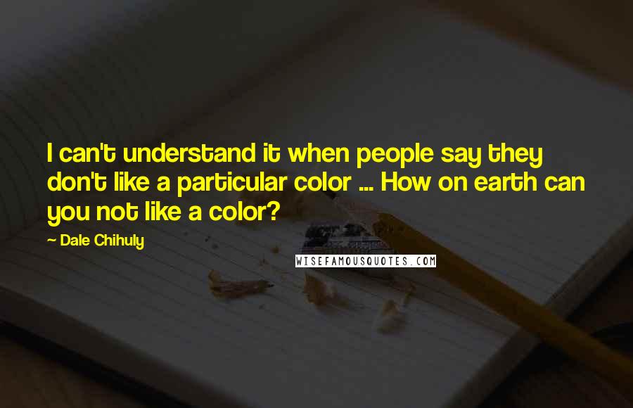 Dale Chihuly Quotes: I can't understand it when people say they don't like a particular color ... How on earth can you not like a color?