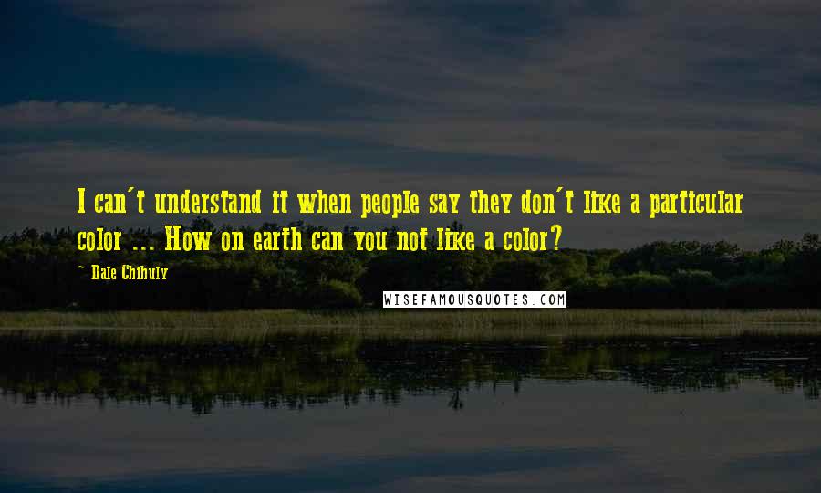 Dale Chihuly Quotes: I can't understand it when people say they don't like a particular color ... How on earth can you not like a color?