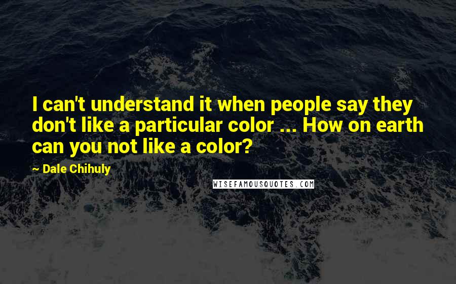 Dale Chihuly Quotes: I can't understand it when people say they don't like a particular color ... How on earth can you not like a color?