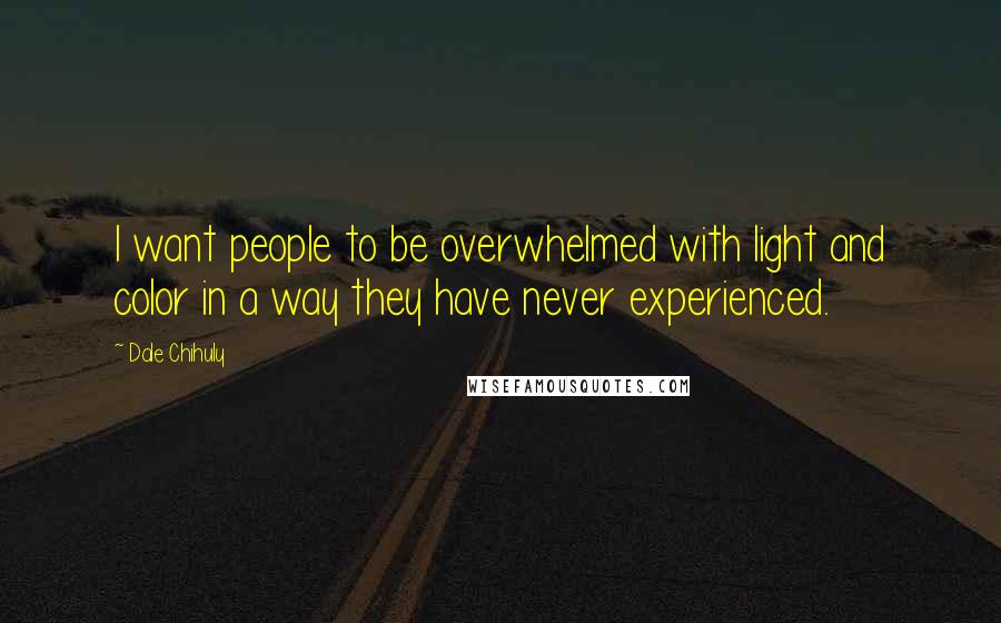 Dale Chihuly Quotes: I want people to be overwhelmed with light and color in a way they have never experienced.