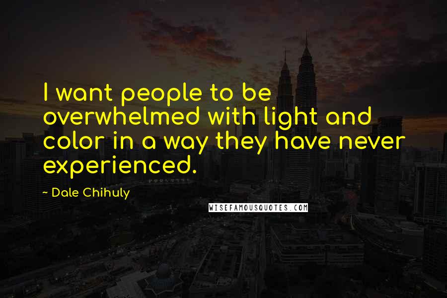 Dale Chihuly Quotes: I want people to be overwhelmed with light and color in a way they have never experienced.