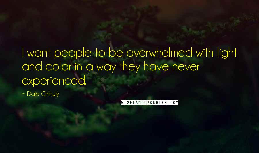 Dale Chihuly Quotes: I want people to be overwhelmed with light and color in a way they have never experienced.