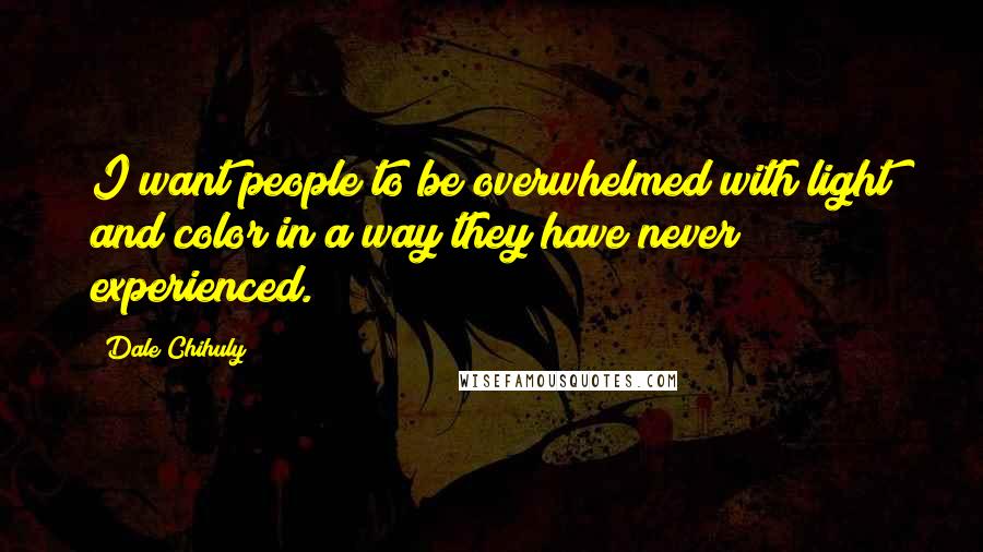 Dale Chihuly Quotes: I want people to be overwhelmed with light and color in a way they have never experienced.