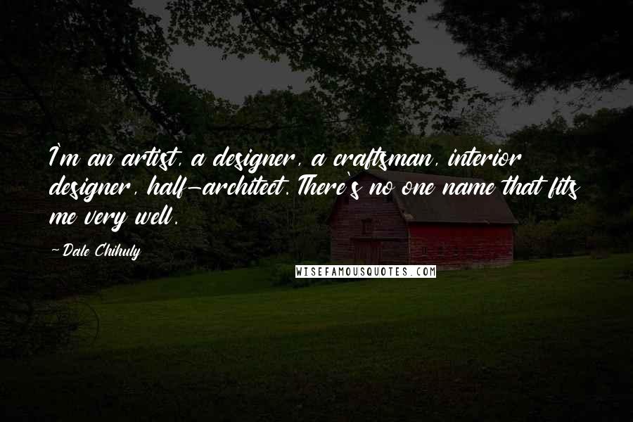 Dale Chihuly Quotes: I'm an artist, a designer, a craftsman, interior designer, half-architect. There's no one name that fits me very well.