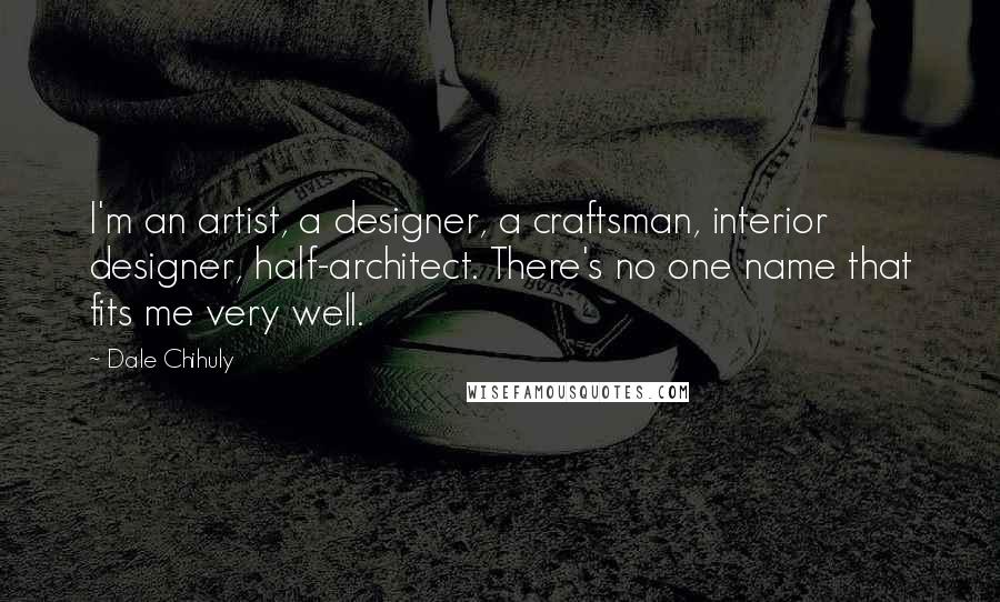 Dale Chihuly Quotes: I'm an artist, a designer, a craftsman, interior designer, half-architect. There's no one name that fits me very well.