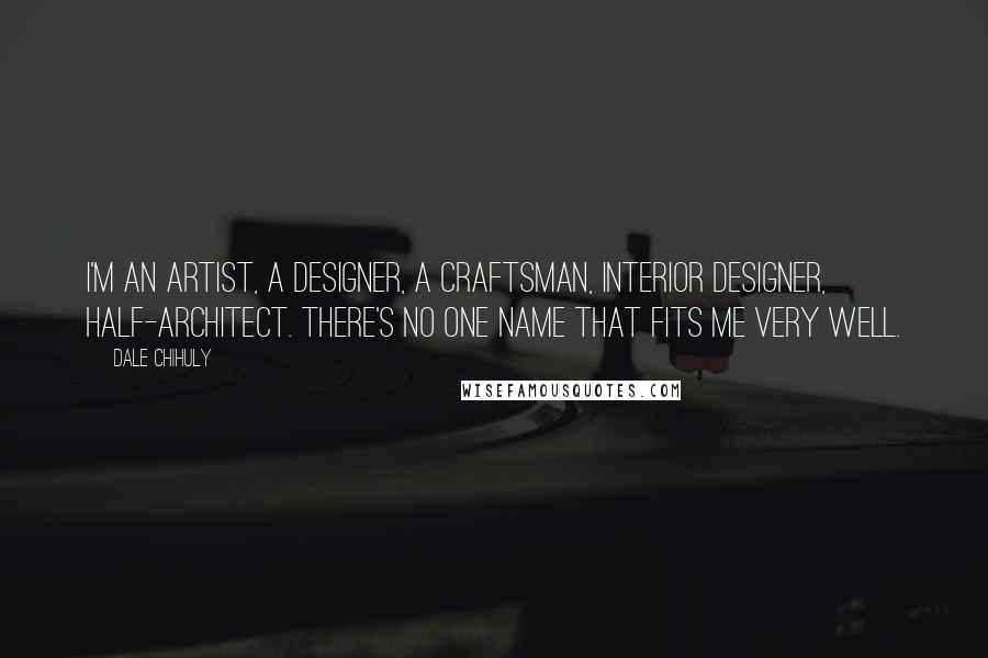 Dale Chihuly Quotes: I'm an artist, a designer, a craftsman, interior designer, half-architect. There's no one name that fits me very well.