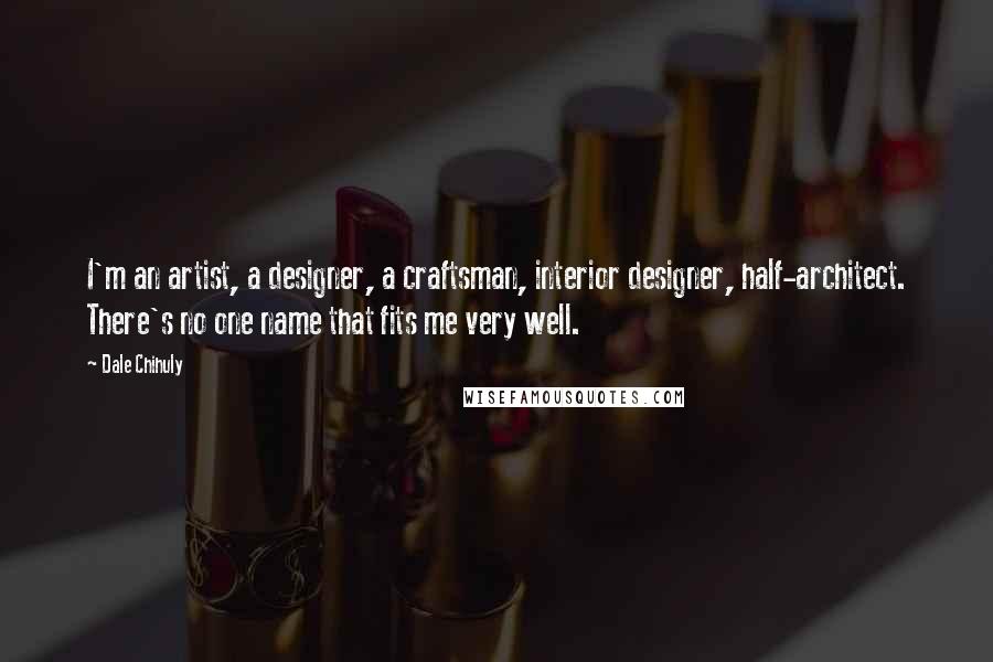 Dale Chihuly Quotes: I'm an artist, a designer, a craftsman, interior designer, half-architect. There's no one name that fits me very well.