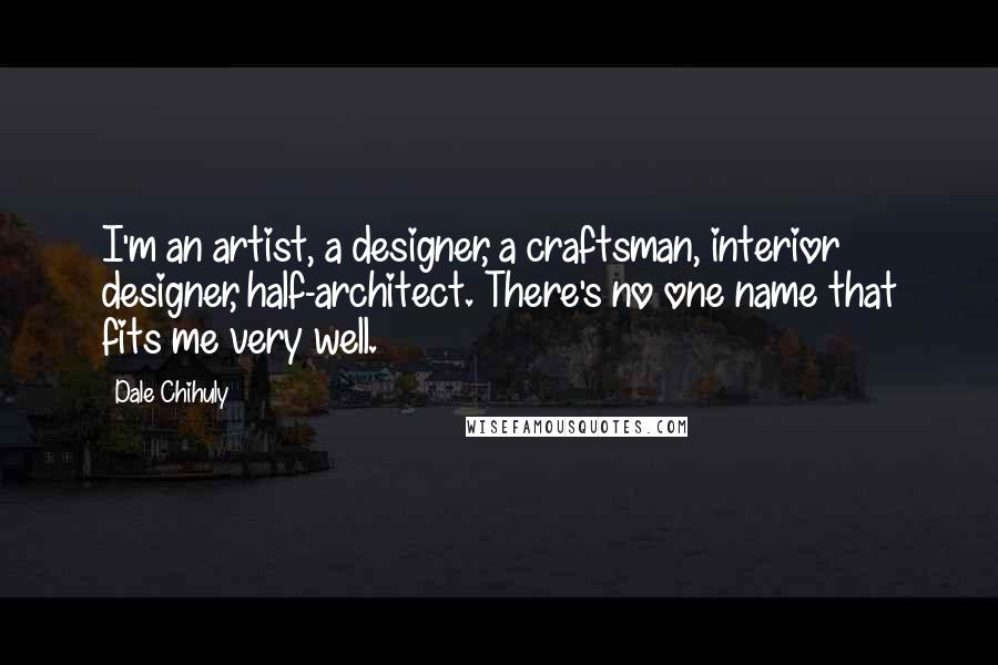 Dale Chihuly Quotes: I'm an artist, a designer, a craftsman, interior designer, half-architect. There's no one name that fits me very well.