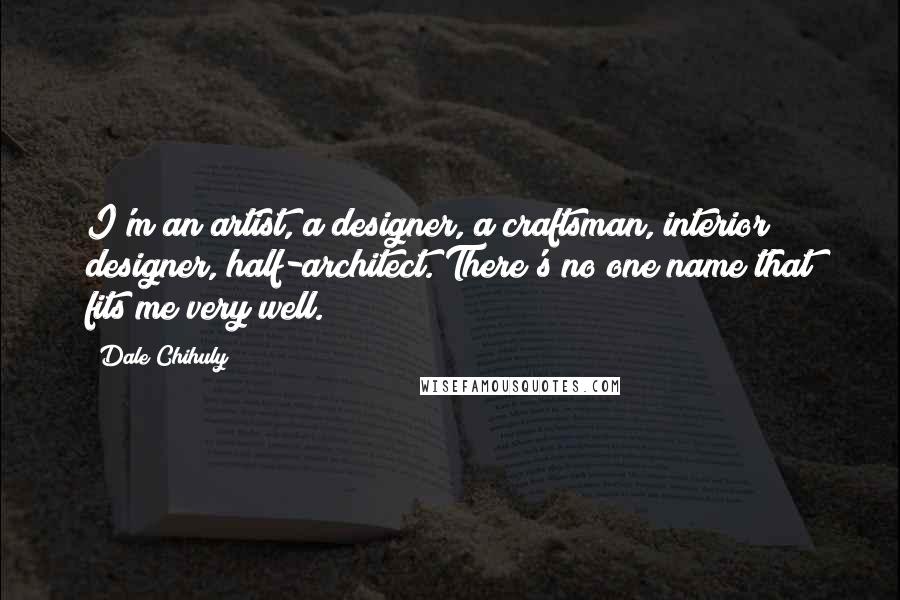 Dale Chihuly Quotes: I'm an artist, a designer, a craftsman, interior designer, half-architect. There's no one name that fits me very well.