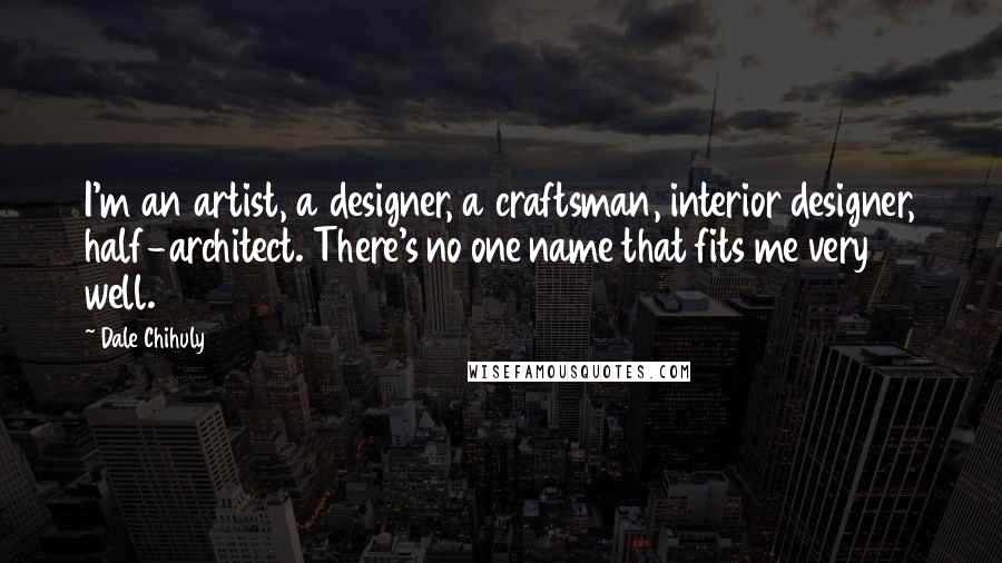 Dale Chihuly Quotes: I'm an artist, a designer, a craftsman, interior designer, half-architect. There's no one name that fits me very well.