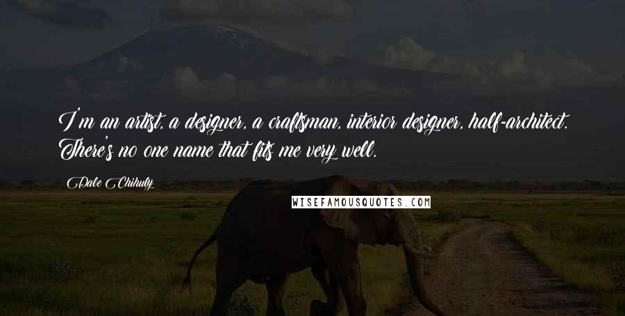 Dale Chihuly Quotes: I'm an artist, a designer, a craftsman, interior designer, half-architect. There's no one name that fits me very well.