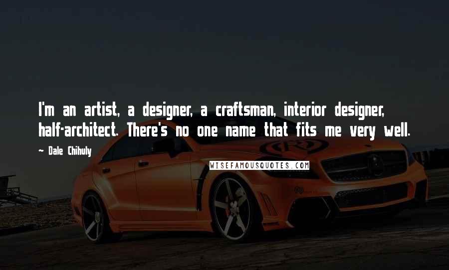 Dale Chihuly Quotes: I'm an artist, a designer, a craftsman, interior designer, half-architect. There's no one name that fits me very well.