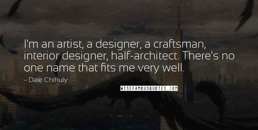 Dale Chihuly Quotes: I'm an artist, a designer, a craftsman, interior designer, half-architect. There's no one name that fits me very well.