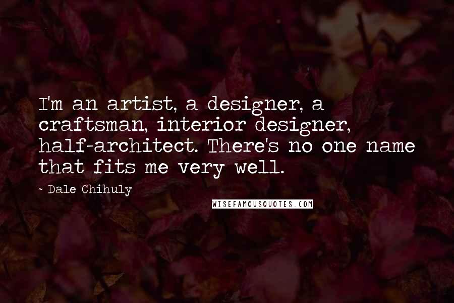 Dale Chihuly Quotes: I'm an artist, a designer, a craftsman, interior designer, half-architect. There's no one name that fits me very well.