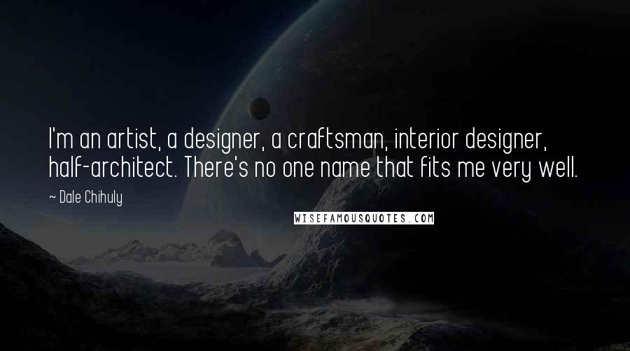 Dale Chihuly Quotes: I'm an artist, a designer, a craftsman, interior designer, half-architect. There's no one name that fits me very well.