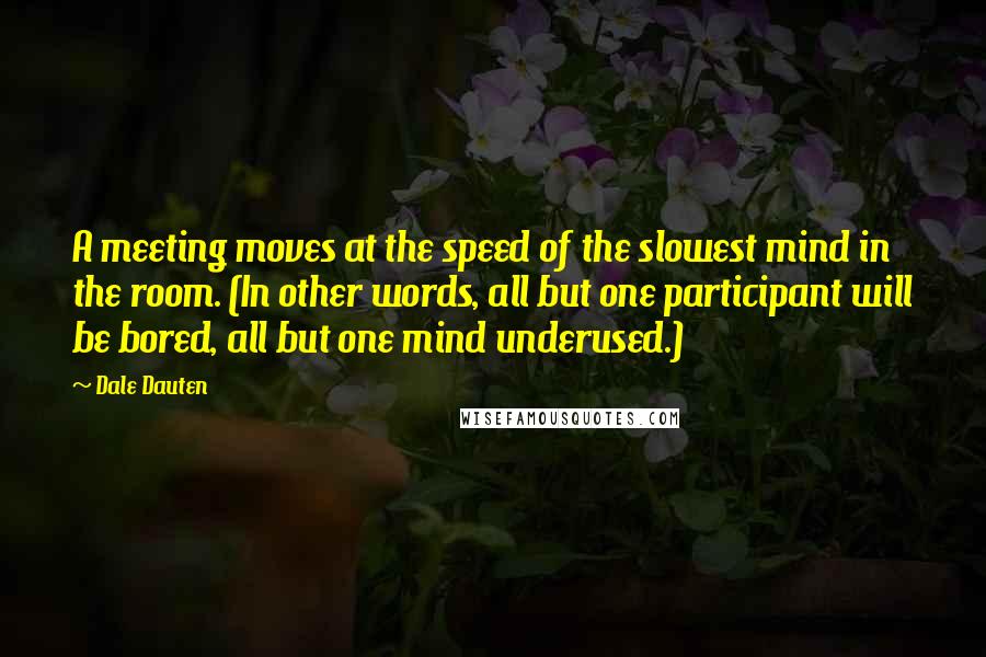Dale Dauten Quotes: A meeting moves at the speed of the slowest mind in the room. (In other words, all but one participant will be bored, all but one mind underused.)