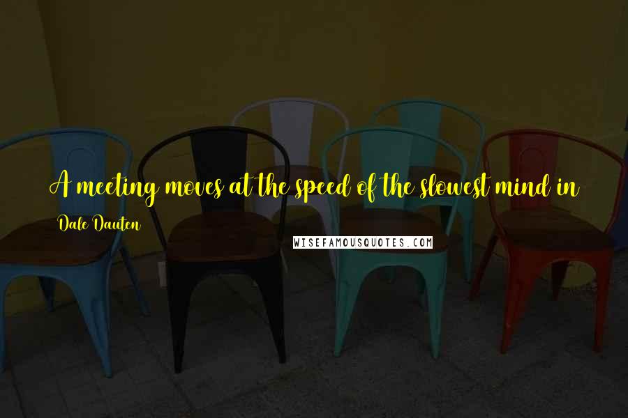 Dale Dauten Quotes: A meeting moves at the speed of the slowest mind in the room. (In other words, all but one participant will be bored, all but one mind underused.)