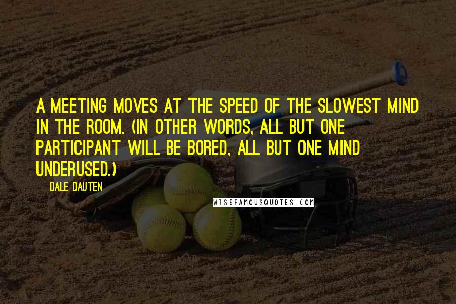 Dale Dauten Quotes: A meeting moves at the speed of the slowest mind in the room. (In other words, all but one participant will be bored, all but one mind underused.)