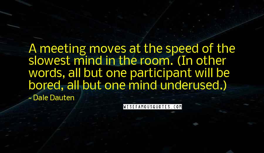 Dale Dauten Quotes: A meeting moves at the speed of the slowest mind in the room. (In other words, all but one participant will be bored, all but one mind underused.)