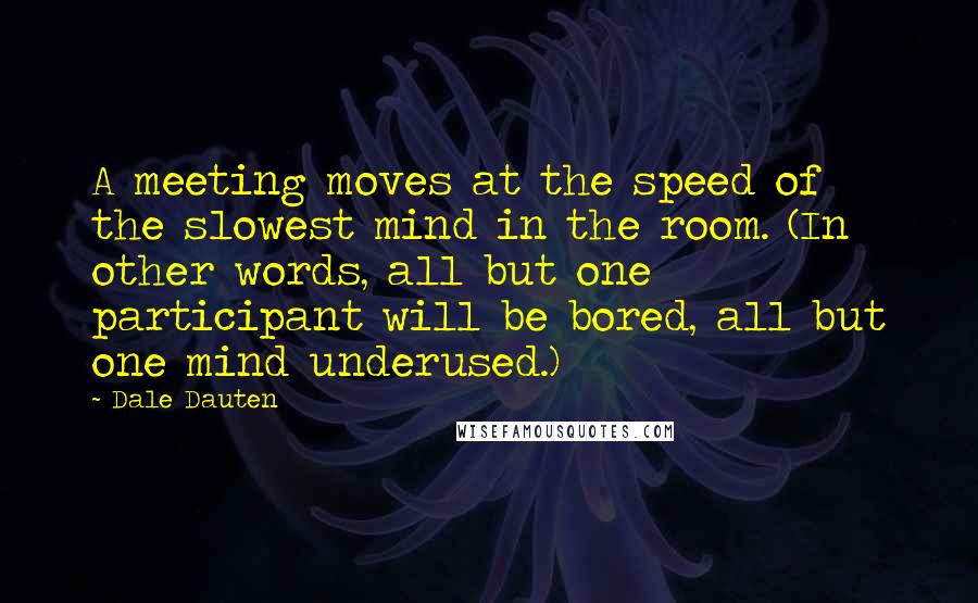 Dale Dauten Quotes: A meeting moves at the speed of the slowest mind in the room. (In other words, all but one participant will be bored, all but one mind underused.)
