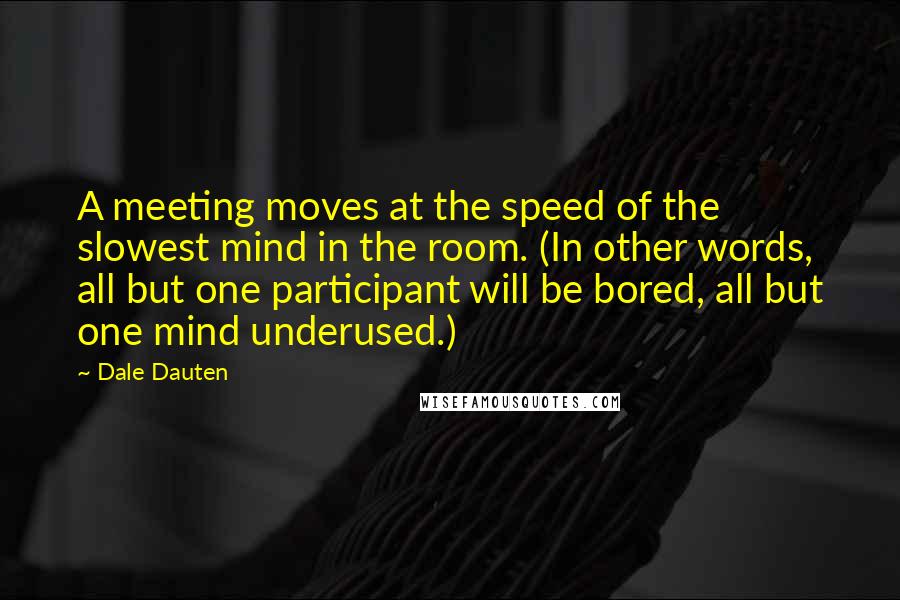Dale Dauten Quotes: A meeting moves at the speed of the slowest mind in the room. (In other words, all but one participant will be bored, all but one mind underused.)