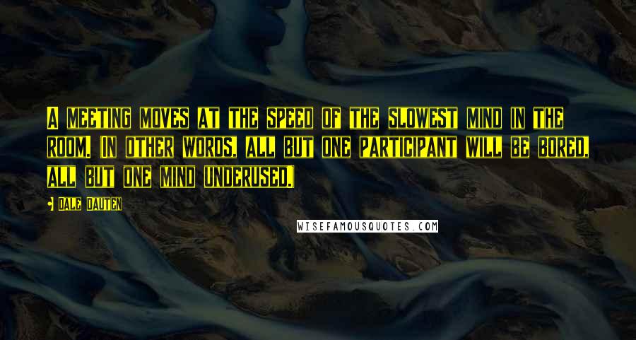 Dale Dauten Quotes: A meeting moves at the speed of the slowest mind in the room. (In other words, all but one participant will be bored, all but one mind underused.)