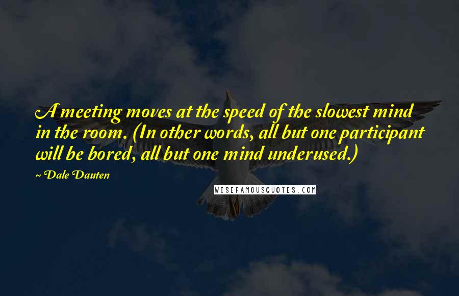 Dale Dauten Quotes: A meeting moves at the speed of the slowest mind in the room. (In other words, all but one participant will be bored, all but one mind underused.)