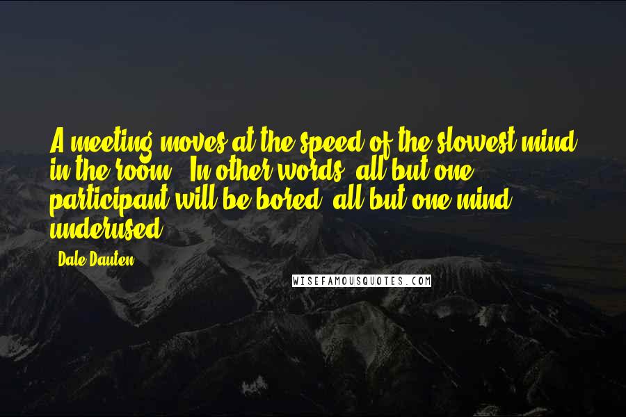 Dale Dauten Quotes: A meeting moves at the speed of the slowest mind in the room. (In other words, all but one participant will be bored, all but one mind underused.)