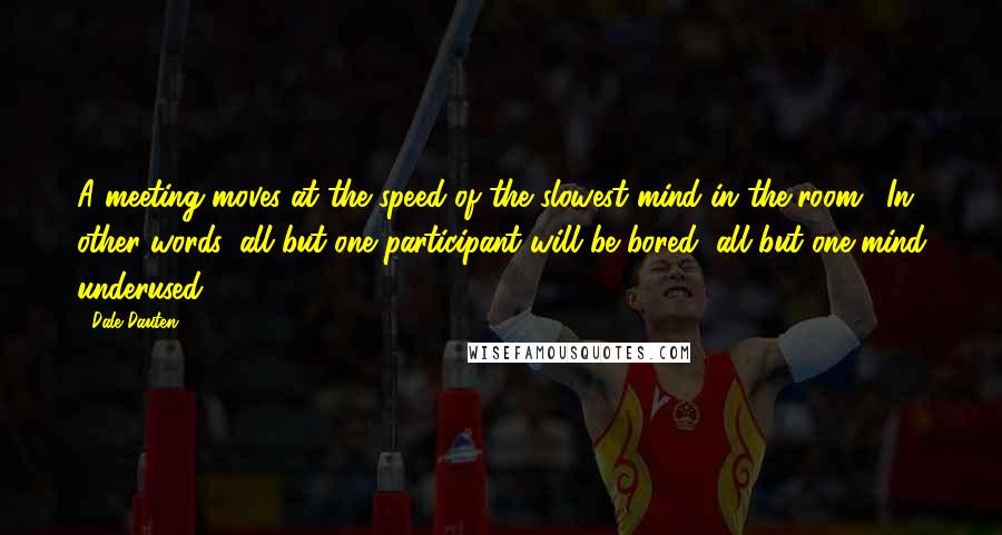 Dale Dauten Quotes: A meeting moves at the speed of the slowest mind in the room. (In other words, all but one participant will be bored, all but one mind underused.)