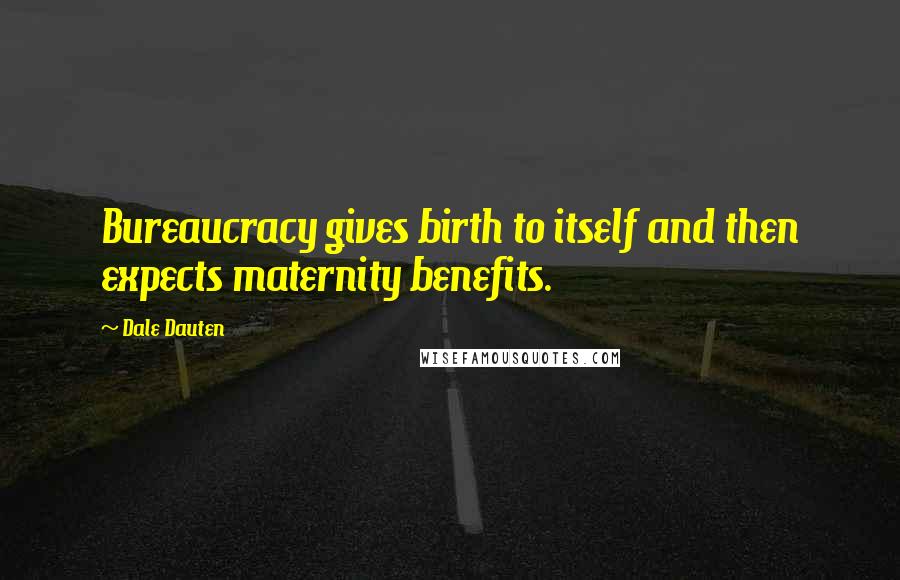 Dale Dauten Quotes: Bureaucracy gives birth to itself and then expects maternity benefits.