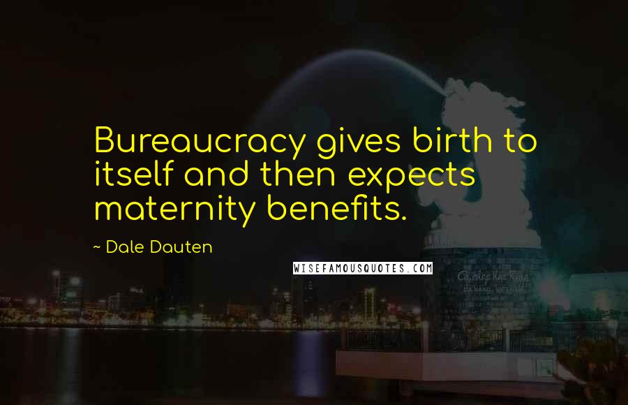 Dale Dauten Quotes: Bureaucracy gives birth to itself and then expects maternity benefits.