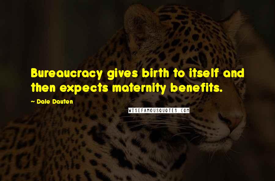 Dale Dauten Quotes: Bureaucracy gives birth to itself and then expects maternity benefits.