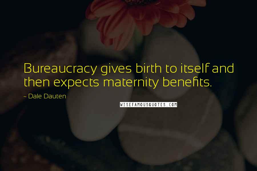 Dale Dauten Quotes: Bureaucracy gives birth to itself and then expects maternity benefits.
