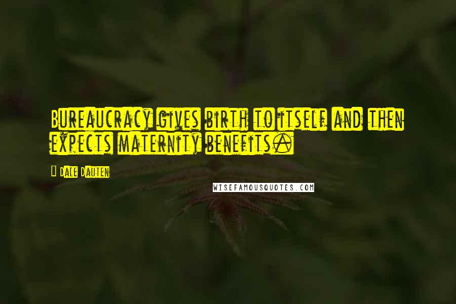Dale Dauten Quotes: Bureaucracy gives birth to itself and then expects maternity benefits.