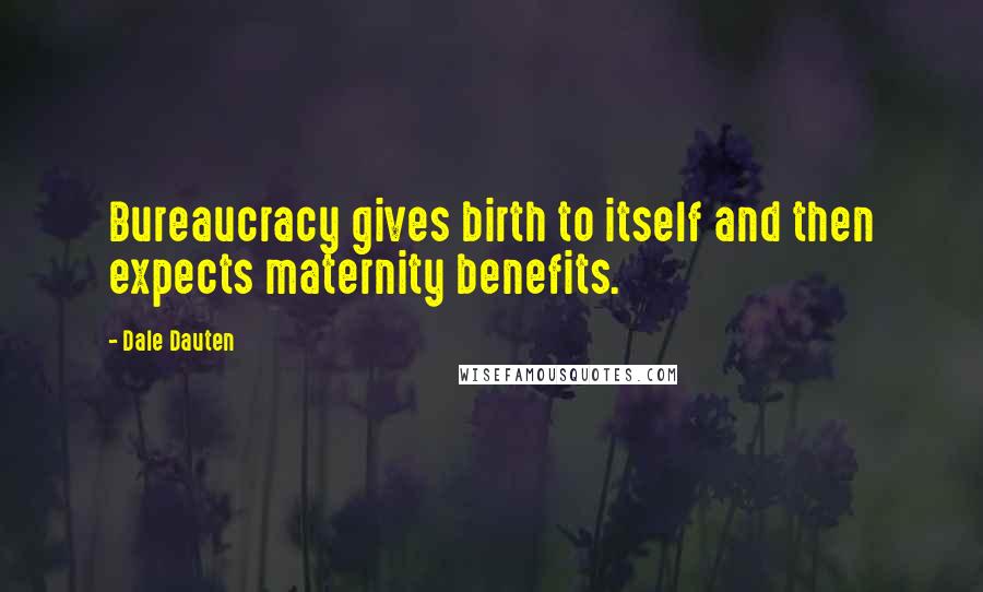 Dale Dauten Quotes: Bureaucracy gives birth to itself and then expects maternity benefits.