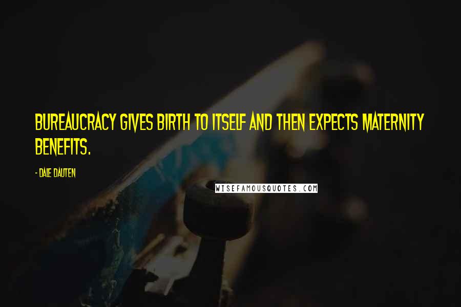 Dale Dauten Quotes: Bureaucracy gives birth to itself and then expects maternity benefits.